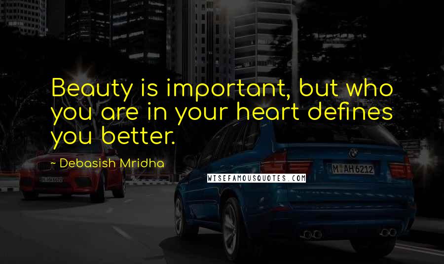 Debasish Mridha Quotes: Beauty is important, but who you are in your heart defines you better.