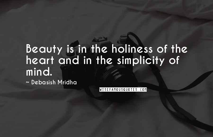 Debasish Mridha Quotes: Beauty is in the holiness of the heart and in the simplicity of mind.