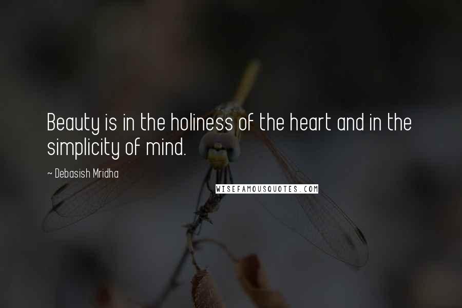 Debasish Mridha Quotes: Beauty is in the holiness of the heart and in the simplicity of mind.