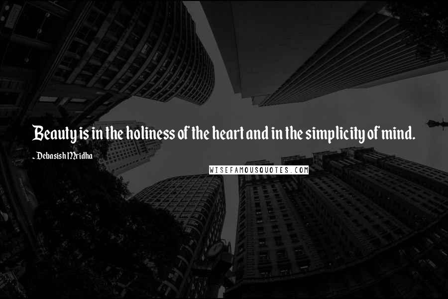 Debasish Mridha Quotes: Beauty is in the holiness of the heart and in the simplicity of mind.