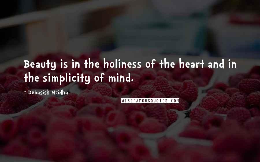 Debasish Mridha Quotes: Beauty is in the holiness of the heart and in the simplicity of mind.