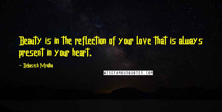 Debasish Mridha Quotes: Beauty is in the reflection of your love that is always present in your heart.