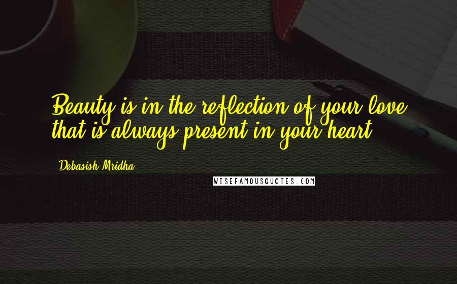 Debasish Mridha Quotes: Beauty is in the reflection of your love that is always present in your heart.