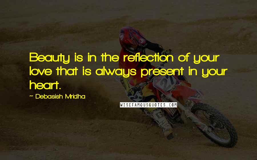 Debasish Mridha Quotes: Beauty is in the reflection of your love that is always present in your heart.