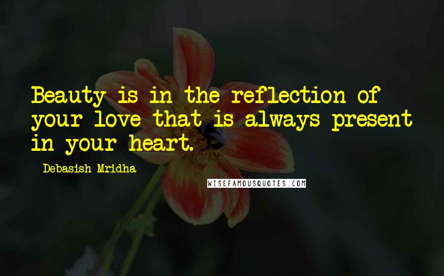 Debasish Mridha Quotes: Beauty is in the reflection of your love that is always present in your heart.