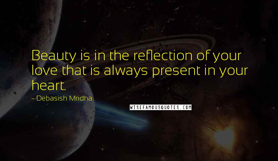 Debasish Mridha Quotes: Beauty is in the reflection of your love that is always present in your heart.