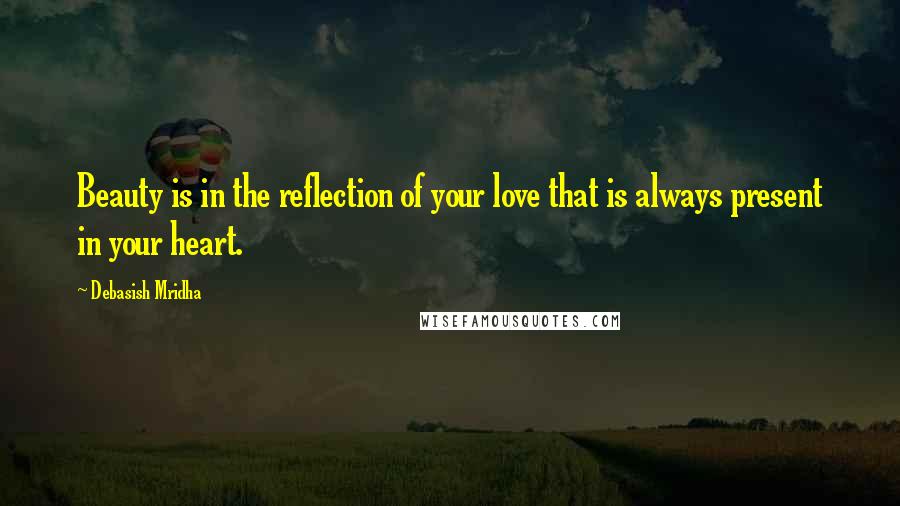 Debasish Mridha Quotes: Beauty is in the reflection of your love that is always present in your heart.