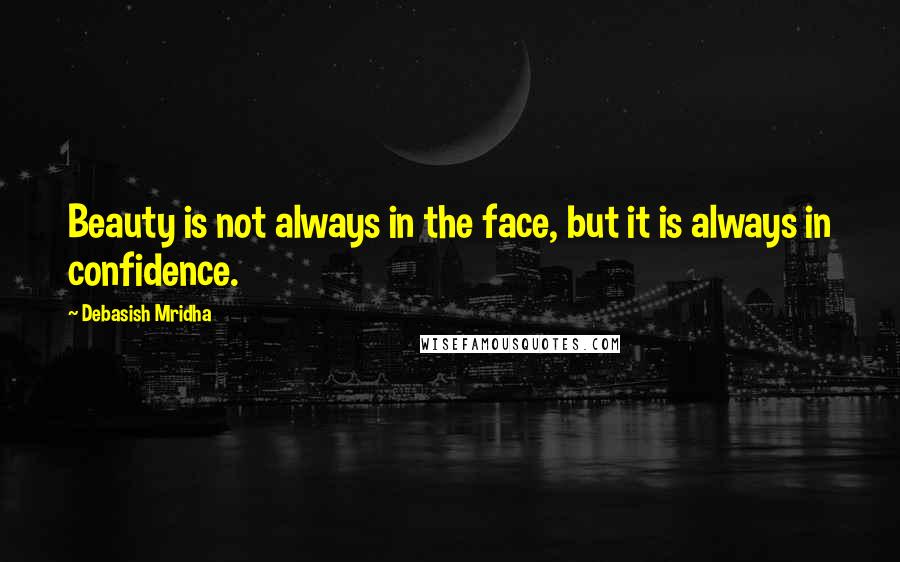Debasish Mridha Quotes: Beauty is not always in the face, but it is always in confidence.