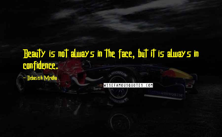 Debasish Mridha Quotes: Beauty is not always in the face, but it is always in confidence.