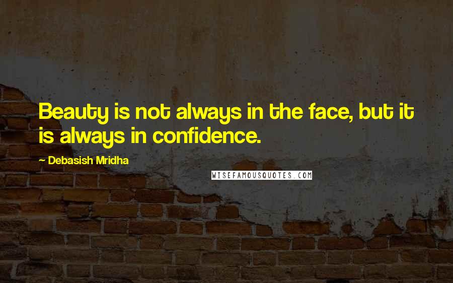 Debasish Mridha Quotes: Beauty is not always in the face, but it is always in confidence.