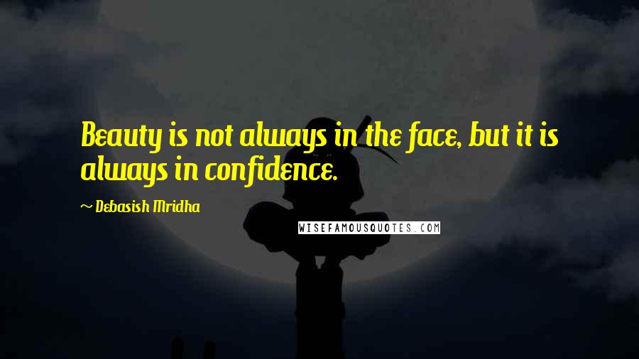 Debasish Mridha Quotes: Beauty is not always in the face, but it is always in confidence.