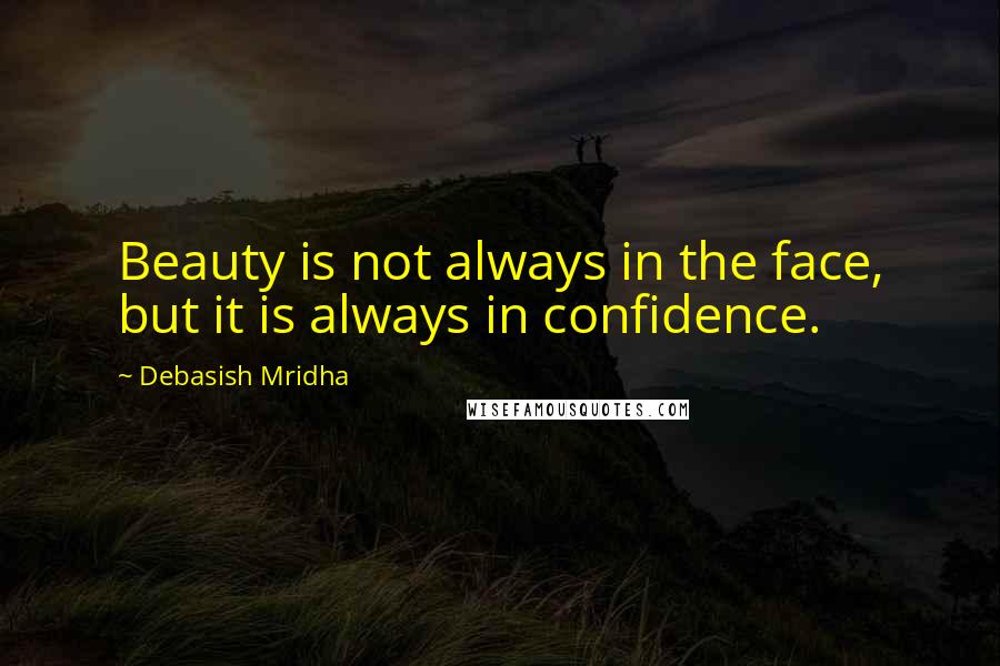 Debasish Mridha Quotes: Beauty is not always in the face, but it is always in confidence.