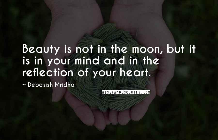 Debasish Mridha Quotes: Beauty is not in the moon, but it is in your mind and in the reflection of your heart.