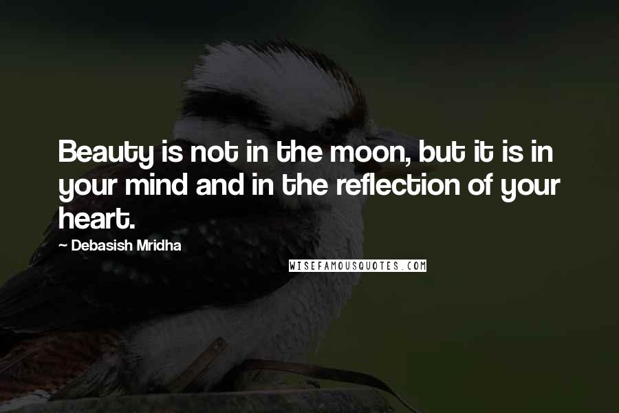 Debasish Mridha Quotes: Beauty is not in the moon, but it is in your mind and in the reflection of your heart.