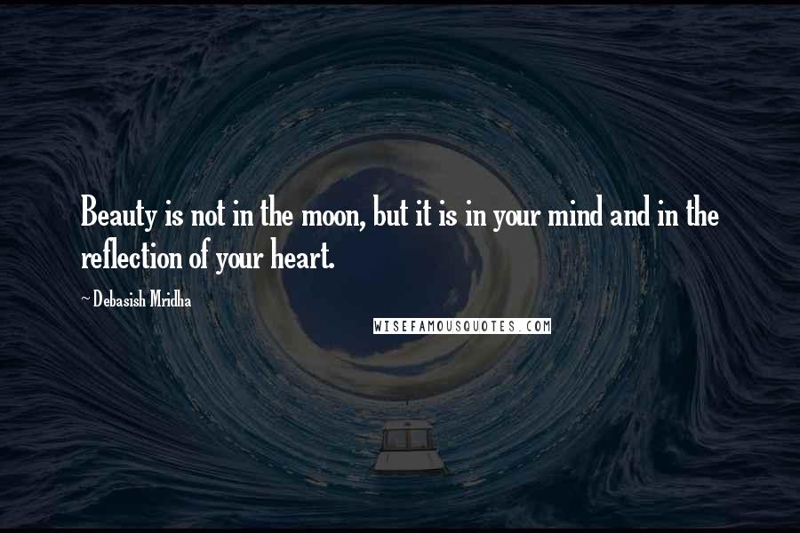 Debasish Mridha Quotes: Beauty is not in the moon, but it is in your mind and in the reflection of your heart.