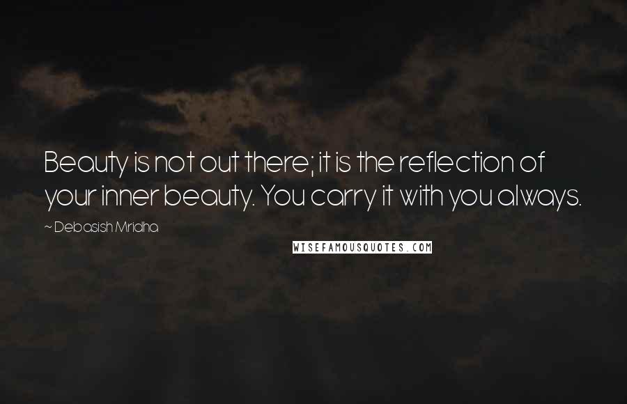 Debasish Mridha Quotes: Beauty is not out there; it is the reflection of your inner beauty. You carry it with you always.