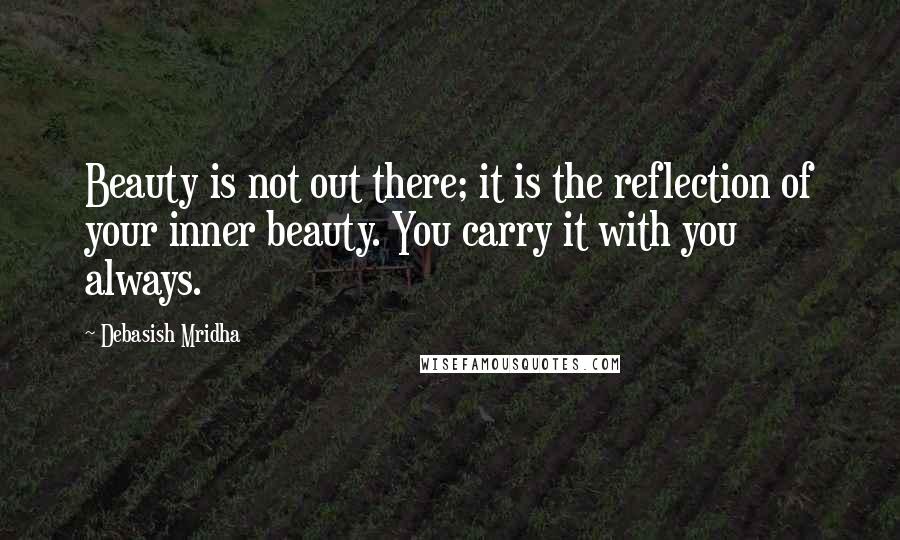 Debasish Mridha Quotes: Beauty is not out there; it is the reflection of your inner beauty. You carry it with you always.
