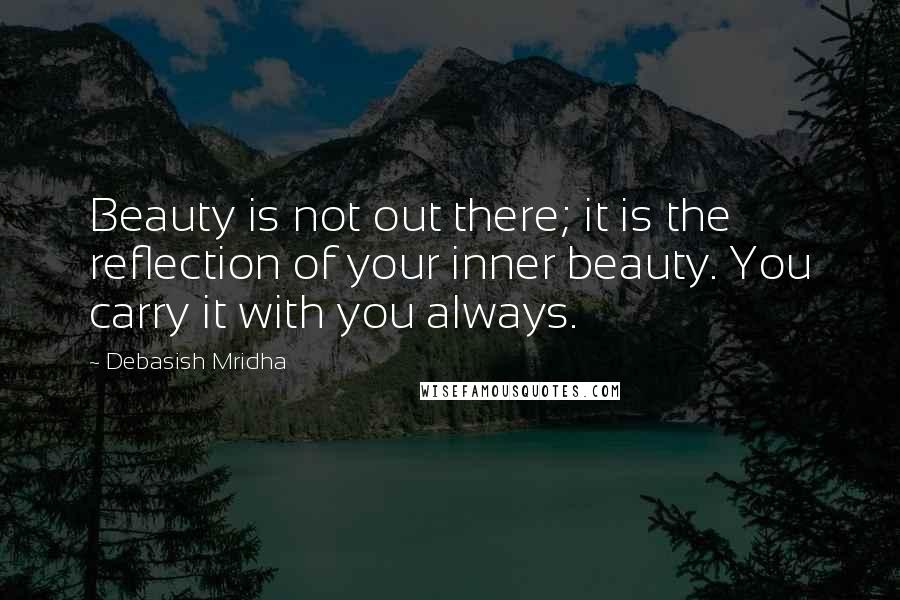 Debasish Mridha Quotes: Beauty is not out there; it is the reflection of your inner beauty. You carry it with you always.
