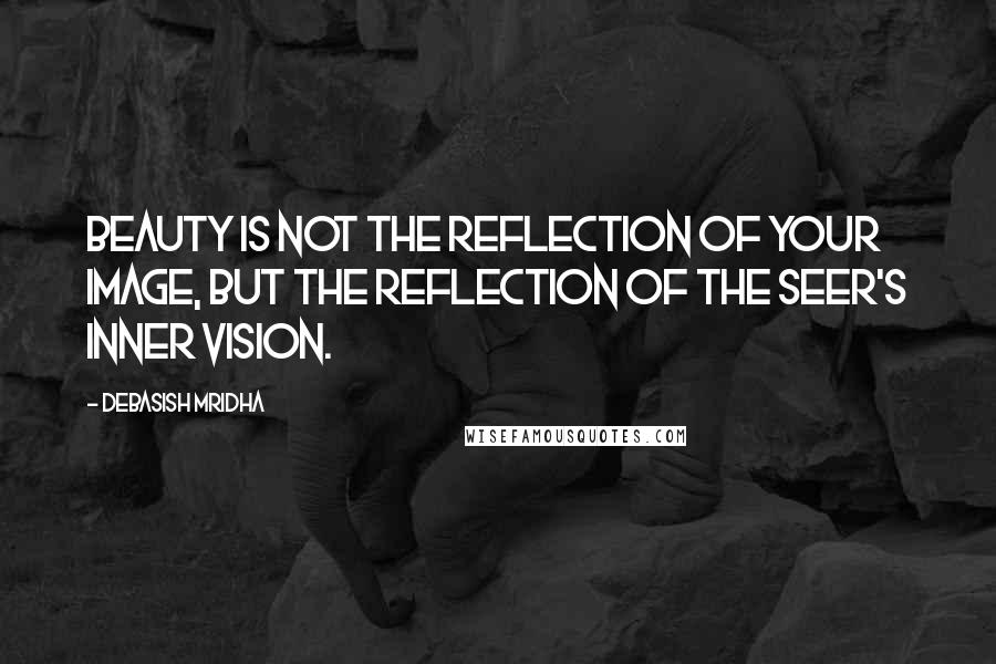 Debasish Mridha Quotes: Beauty is not the reflection of your image, but the reflection of the seer's inner vision.