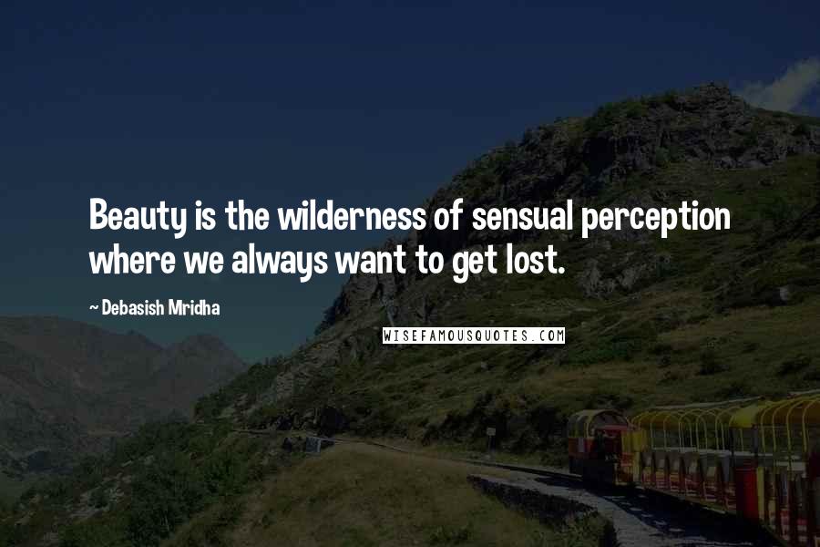 Debasish Mridha Quotes: Beauty is the wilderness of sensual perception where we always want to get lost.