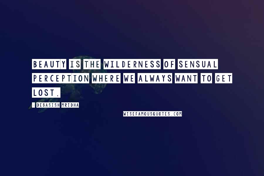 Debasish Mridha Quotes: Beauty is the wilderness of sensual perception where we always want to get lost.