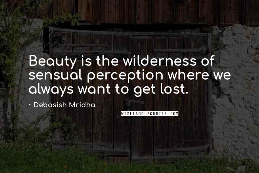 Debasish Mridha Quotes: Beauty is the wilderness of sensual perception where we always want to get lost.
