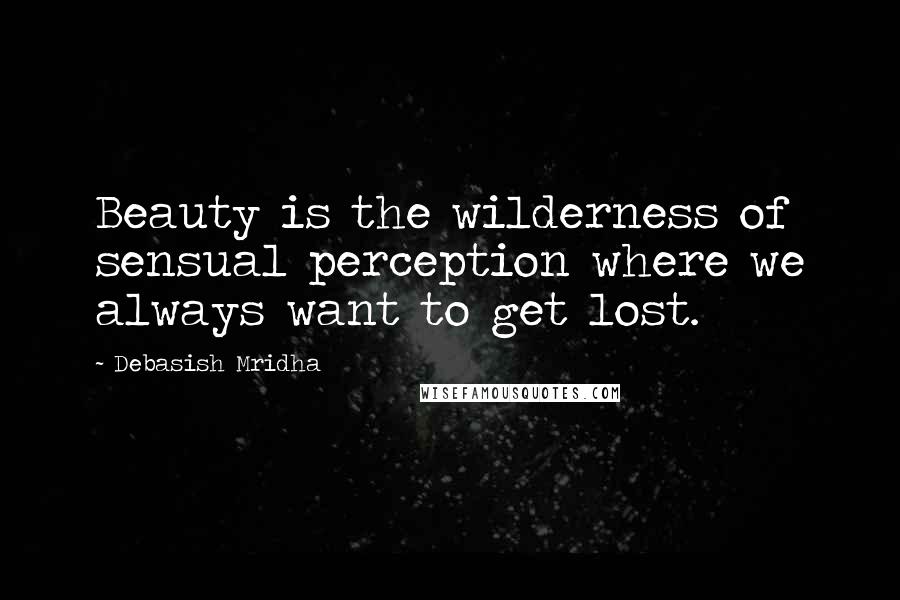 Debasish Mridha Quotes: Beauty is the wilderness of sensual perception where we always want to get lost.