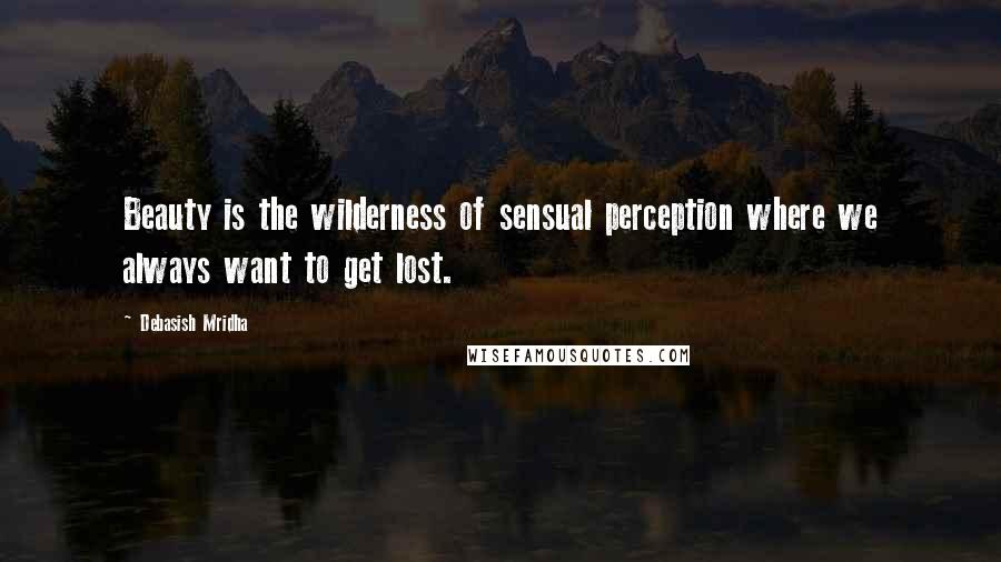 Debasish Mridha Quotes: Beauty is the wilderness of sensual perception where we always want to get lost.