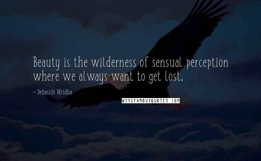 Debasish Mridha Quotes: Beauty is the wilderness of sensual perception where we always want to get lost.