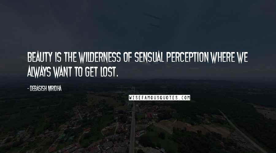 Debasish Mridha Quotes: Beauty is the wilderness of sensual perception where we always want to get lost.