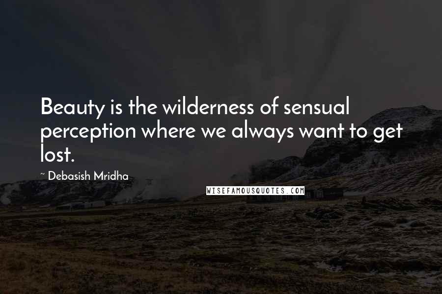 Debasish Mridha Quotes: Beauty is the wilderness of sensual perception where we always want to get lost.