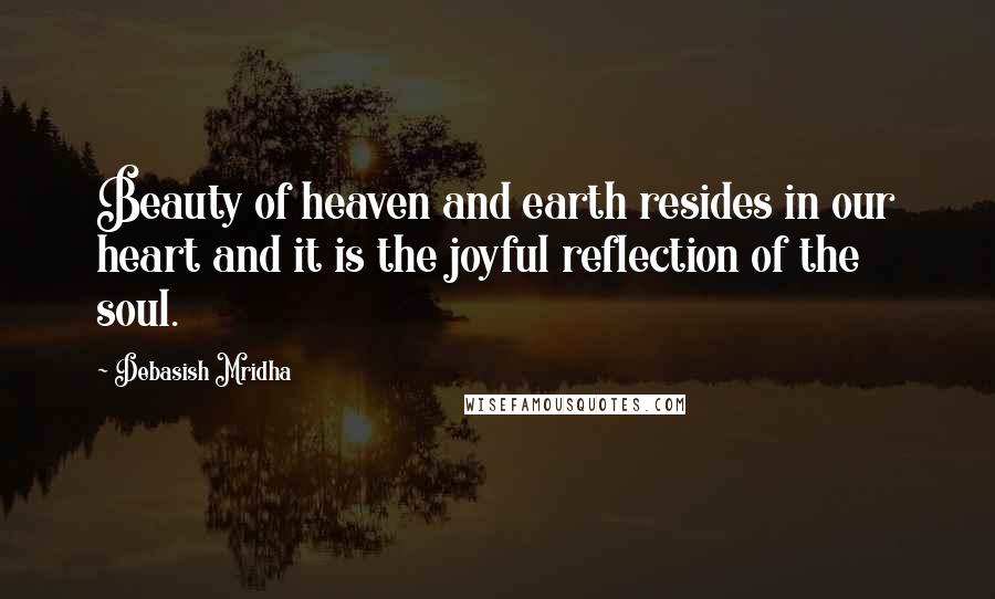 Debasish Mridha Quotes: Beauty of heaven and earth resides in our heart and it is the joyful reflection of the soul.