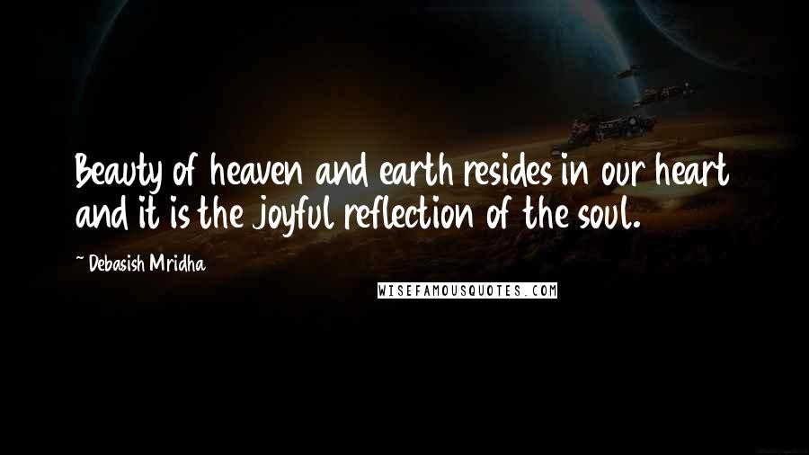 Debasish Mridha Quotes: Beauty of heaven and earth resides in our heart and it is the joyful reflection of the soul.