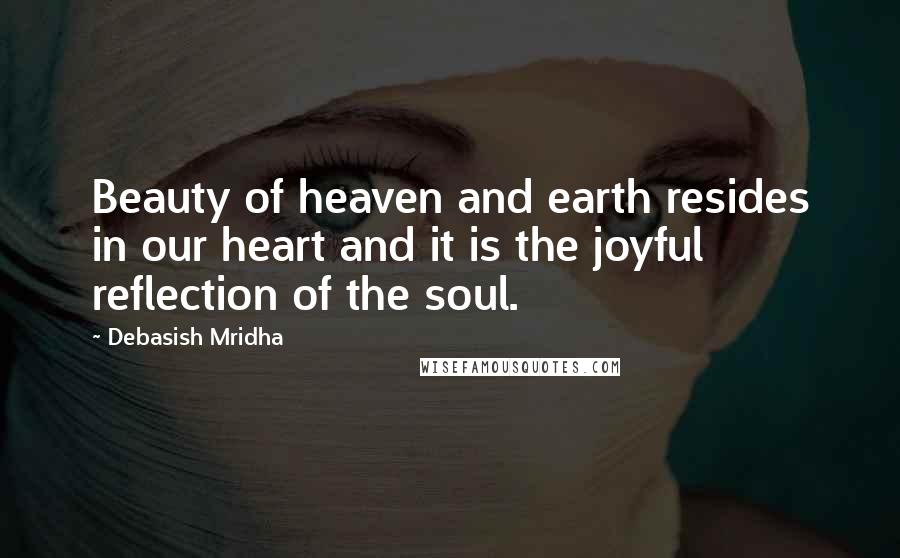 Debasish Mridha Quotes: Beauty of heaven and earth resides in our heart and it is the joyful reflection of the soul.