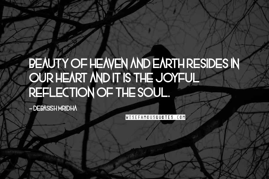 Debasish Mridha Quotes: Beauty of heaven and earth resides in our heart and it is the joyful reflection of the soul.