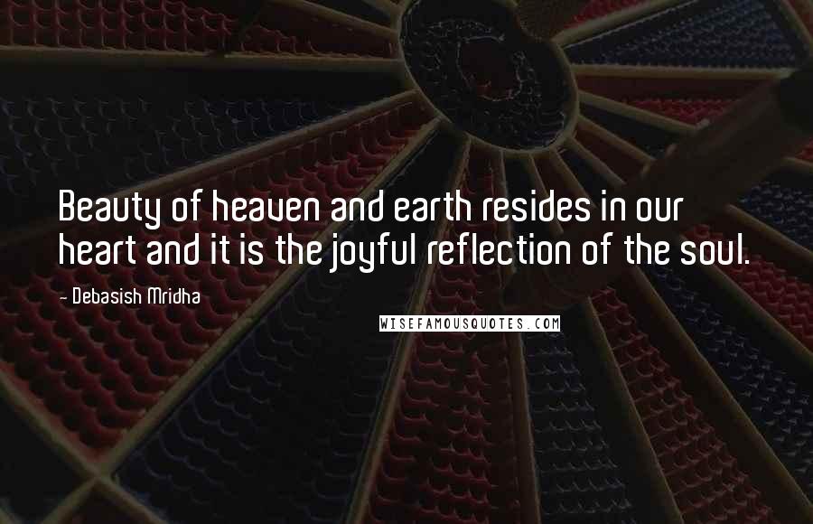 Debasish Mridha Quotes: Beauty of heaven and earth resides in our heart and it is the joyful reflection of the soul.