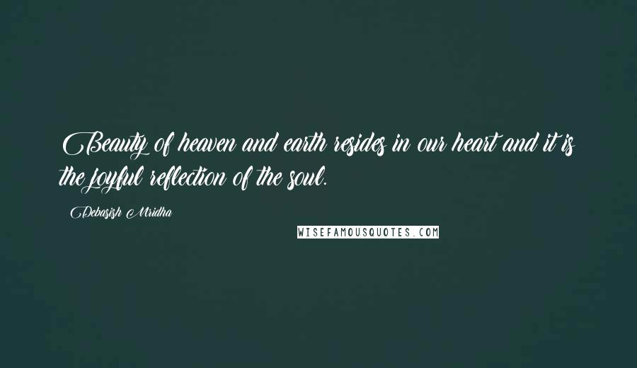 Debasish Mridha Quotes: Beauty of heaven and earth resides in our heart and it is the joyful reflection of the soul.