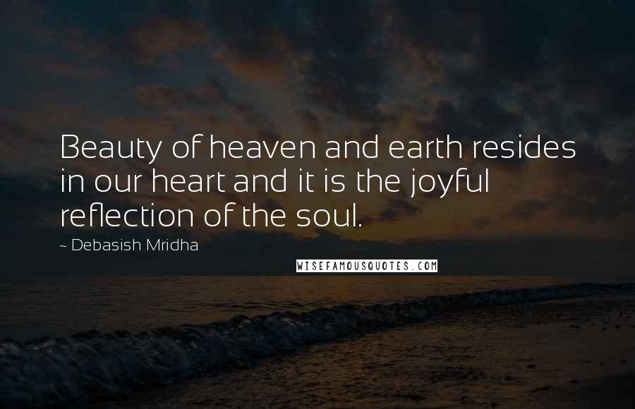 Debasish Mridha Quotes: Beauty of heaven and earth resides in our heart and it is the joyful reflection of the soul.