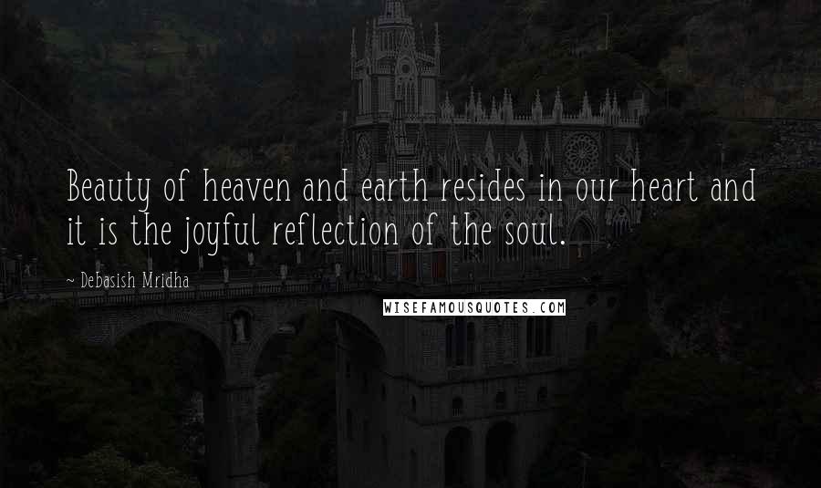 Debasish Mridha Quotes: Beauty of heaven and earth resides in our heart and it is the joyful reflection of the soul.