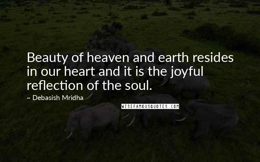 Debasish Mridha Quotes: Beauty of heaven and earth resides in our heart and it is the joyful reflection of the soul.