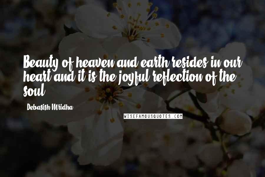 Debasish Mridha Quotes: Beauty of heaven and earth resides in our heart and it is the joyful reflection of the soul.