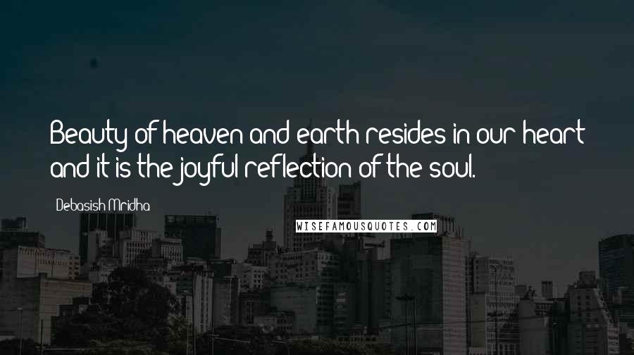 Debasish Mridha Quotes: Beauty of heaven and earth resides in our heart and it is the joyful reflection of the soul.