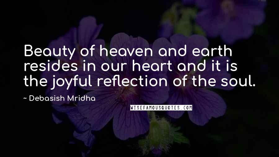 Debasish Mridha Quotes: Beauty of heaven and earth resides in our heart and it is the joyful reflection of the soul.