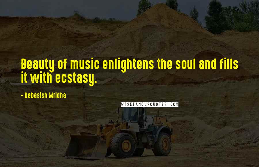 Debasish Mridha Quotes: Beauty of music enlightens the soul and fills it with ecstasy.