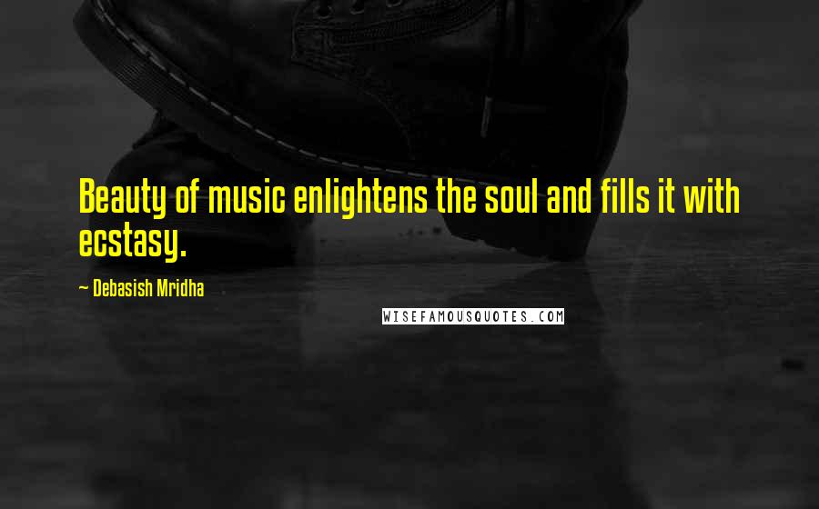 Debasish Mridha Quotes: Beauty of music enlightens the soul and fills it with ecstasy.