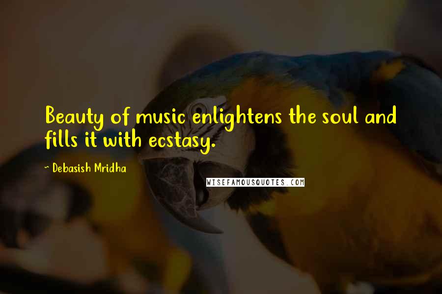 Debasish Mridha Quotes: Beauty of music enlightens the soul and fills it with ecstasy.