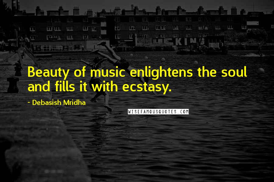 Debasish Mridha Quotes: Beauty of music enlightens the soul and fills it with ecstasy.