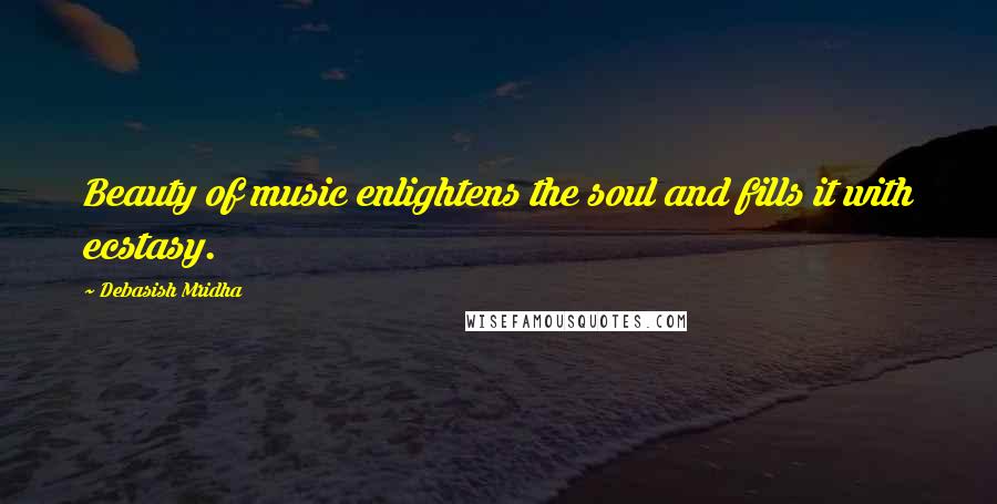 Debasish Mridha Quotes: Beauty of music enlightens the soul and fills it with ecstasy.