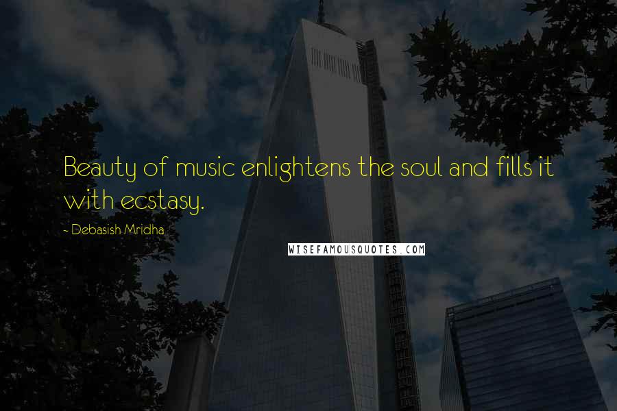 Debasish Mridha Quotes: Beauty of music enlightens the soul and fills it with ecstasy.