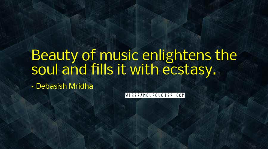 Debasish Mridha Quotes: Beauty of music enlightens the soul and fills it with ecstasy.